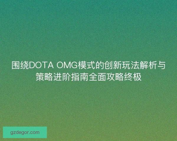 围绕DOTA OMG模式的创新玩法解析与策略进阶指南全面攻略终极