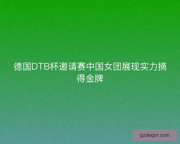 德国DTB杯邀请赛中国女团展现实力摘得金牌