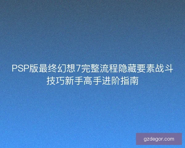 PSP版最终幻想7完整流程隐藏要素战斗技巧新手高手进阶指南