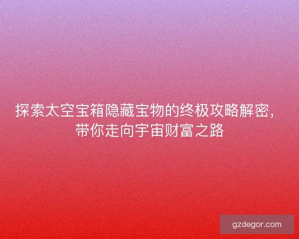 探索太空宝箱隐藏宝物的终极攻略解密，带你走向宇宙财富之路