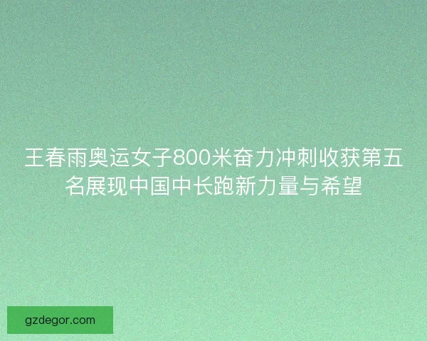 王春雨奥运女子800米奋力冲刺收获第五名展现中国中长跑新力量与希望