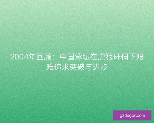 2004年回顾：中国泳坛在虎狼环伺下艰难追求突破与进步