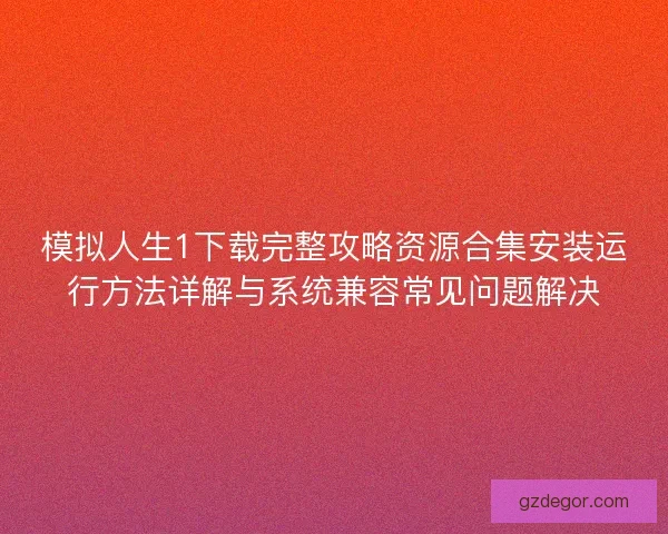 模拟人生1下载完整攻略资源合集安装运行方法详解与系统兼容常见问题解决