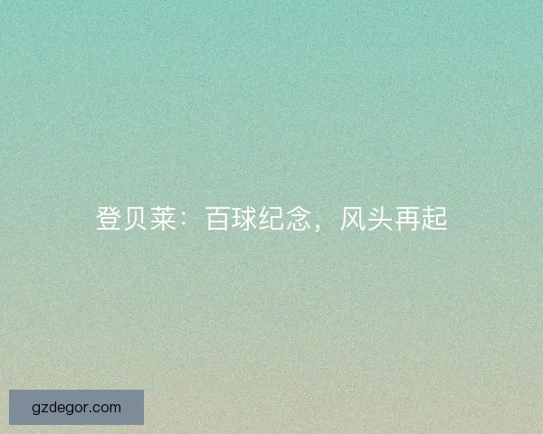 登贝莱：百球纪念，风头再起