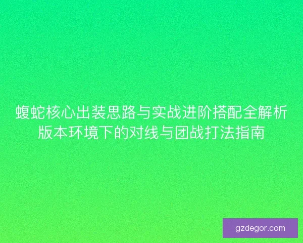 蝮蛇核心出装思路与实战进阶搭配全解析版本环境下的对线与团战打法指南