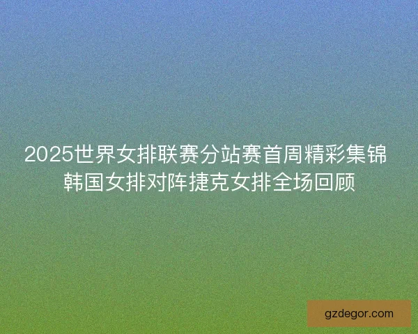 2025世界女排联赛分站赛首周精彩集锦 韩国女排对阵捷克女排全场回顾