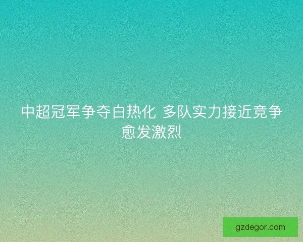 中超冠军争夺白热化 多队实力接近竞争愈发激烈