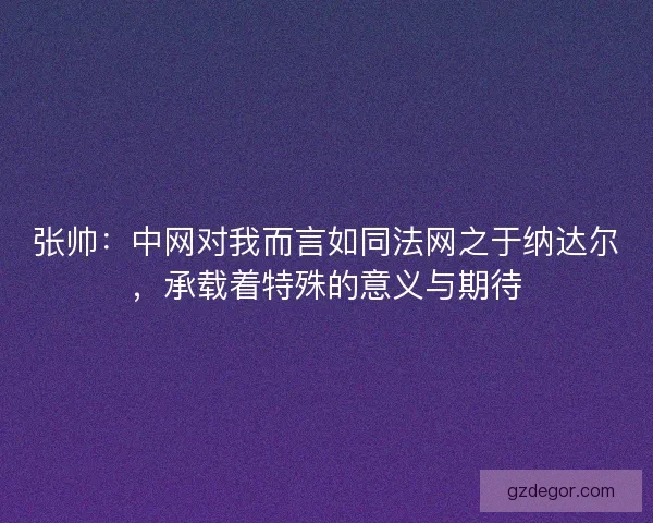 张帅：中网对我而言如同法网之于纳达尔，承载着特殊的意义与期待