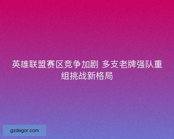 英雄联盟赛区竞争加剧 多支老牌强队重组挑战新格局