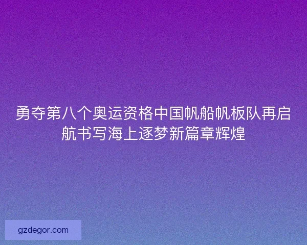 勇夺第八个奥运资格中国帆船帆板队再启航书写海上逐梦新篇章辉煌