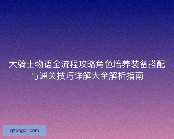 大骑士物语全流程攻略角色培养装备搭配与通关技巧详解大全解析指南