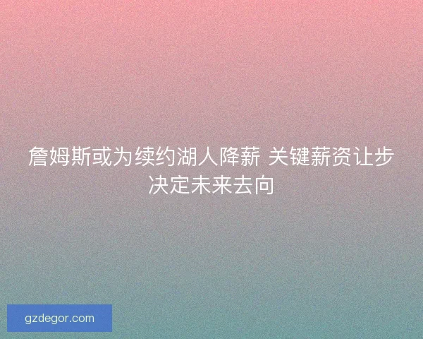 詹姆斯或为续约湖人降薪 关键薪资让步决定未来去向