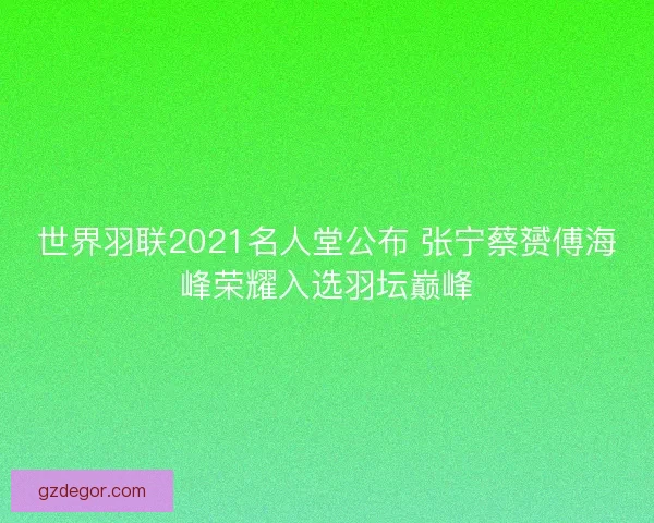 世界羽联2021名人堂公布 张宁蔡赟傅海峰荣耀入选羽坛巅峰