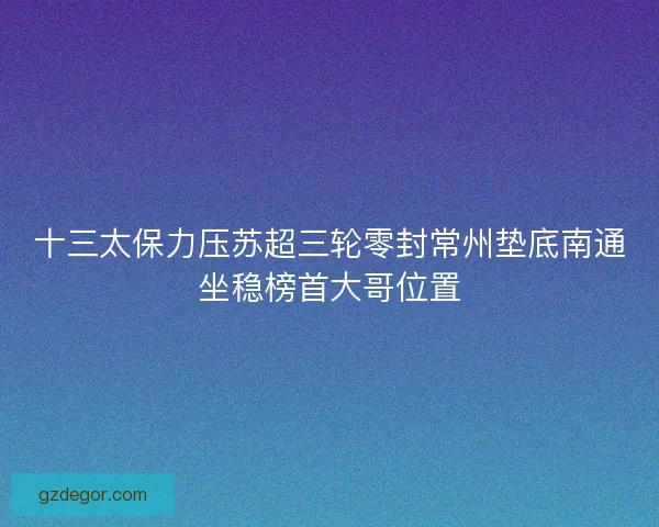 十三太保力压苏超三轮零封常州垫底南通坐稳榜首大哥位置