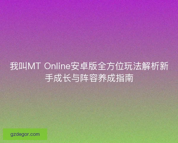 我叫MT Online安卓版全方位玩法解析新手成长与阵容养成指南