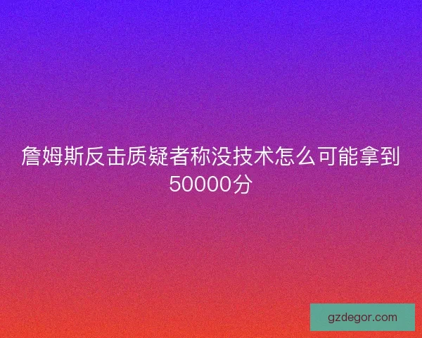 詹姆斯反击质疑者称没技术怎么可能拿到50000分