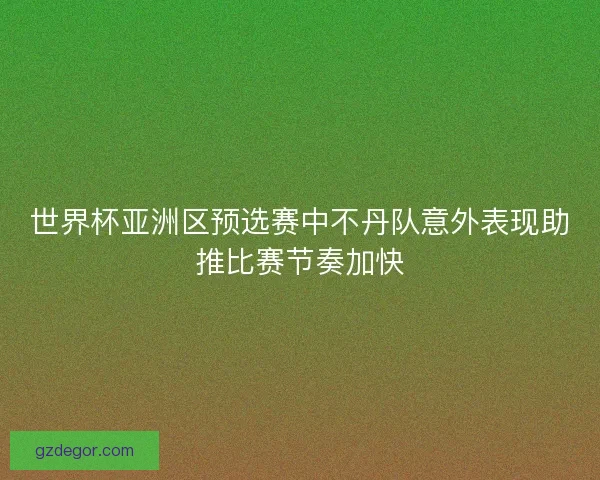 世界杯亚洲区预选赛中不丹队意外表现助推比赛节奏加快