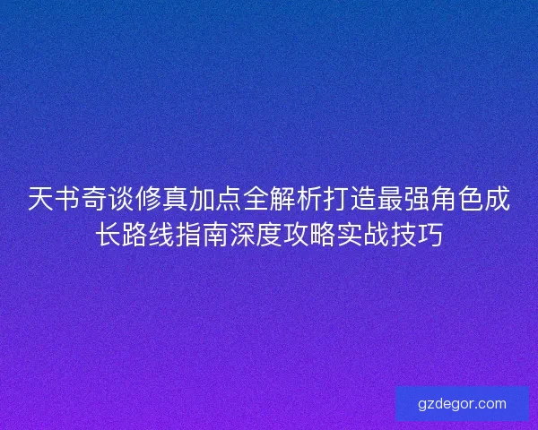 天书奇谈修真加点全解析打造最强角色成长路线指南深度攻略实战技巧