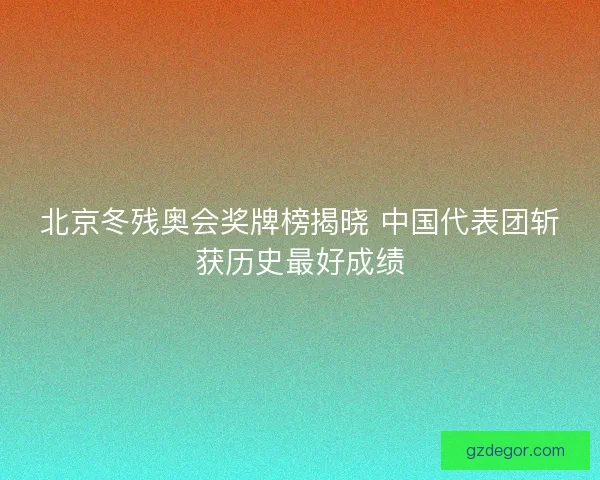 北京冬残奥会奖牌榜揭晓 中国代表团斩获历史最好成绩