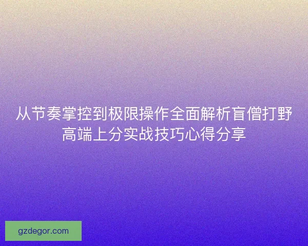 从节奏掌控到极限操作全面解析盲僧打野高端上分实战技巧心得分享