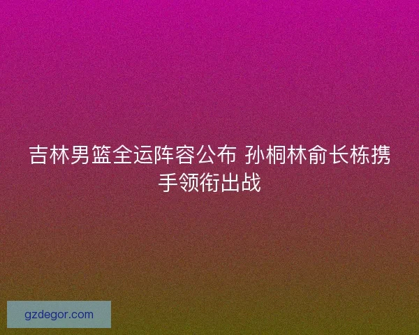 吉林男篮全运阵容公布 孙桐林俞长栋携手领衔出战