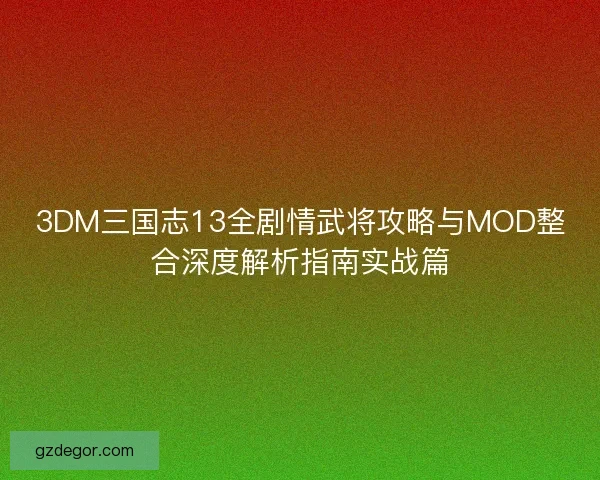 3DM三国志13全剧情武将攻略与MOD整合深度解析指南实战篇