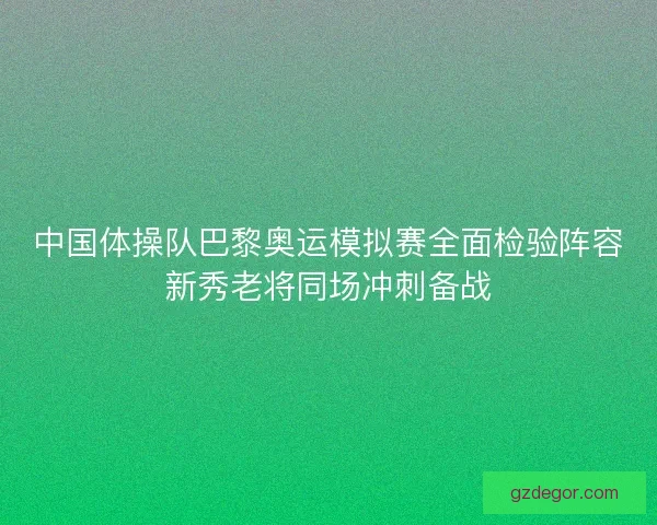 中国体操队巴黎奥运模拟赛全面检验阵容新秀老将同场冲刺备战