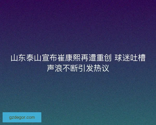 山东泰山宣布崔康熙再遭重创 球迷吐槽声浪不断引发热议