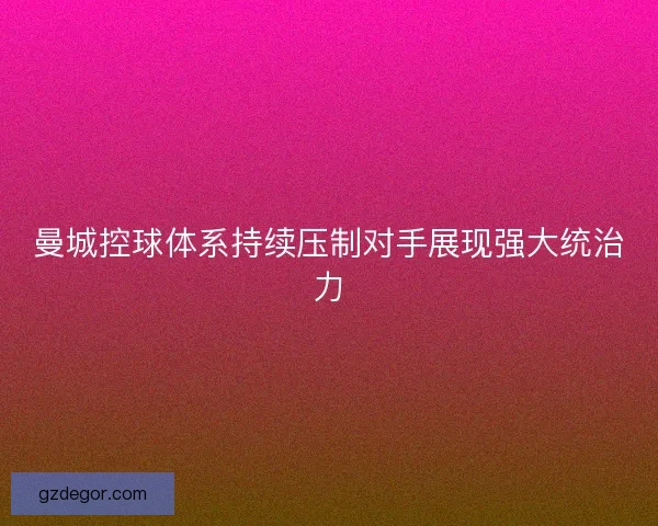 曼城控球体系持续压制对手展现强大统治力
