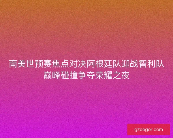 南美世预赛焦点对决阿根廷队迎战智利队巅峰碰撞争夺荣耀之夜
